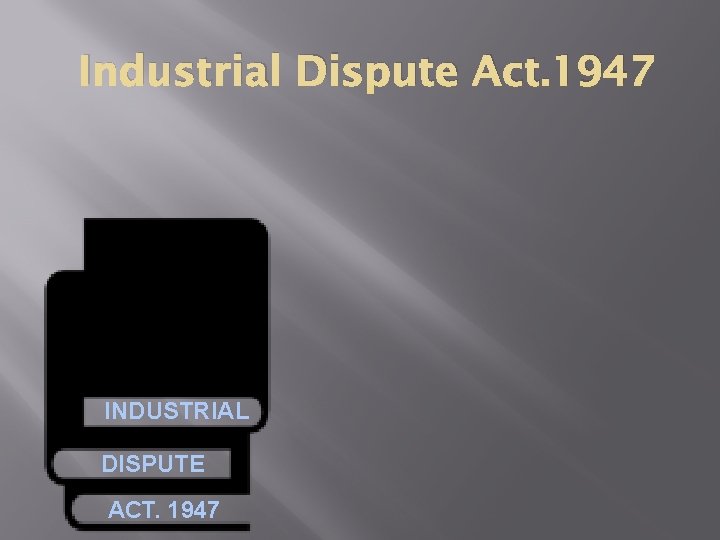 Industrial Dispute Act. 1947 INDUSTRIAL DISPUTE ACT. 1947 