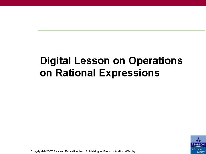 Digital Lesson on Operations on Rational Expressions Copyright © 2007 Pearson Education, Inc. Publishing