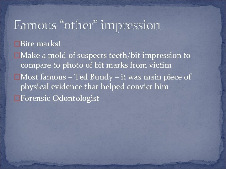 Famous “other” impression �Bite marks! �Make a mold of suspects teeth/bit impression to compare