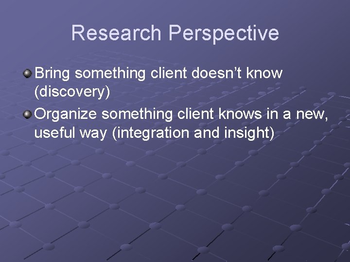 Research Perspective Bring something client doesn’t know (discovery) Organize something client knows in a