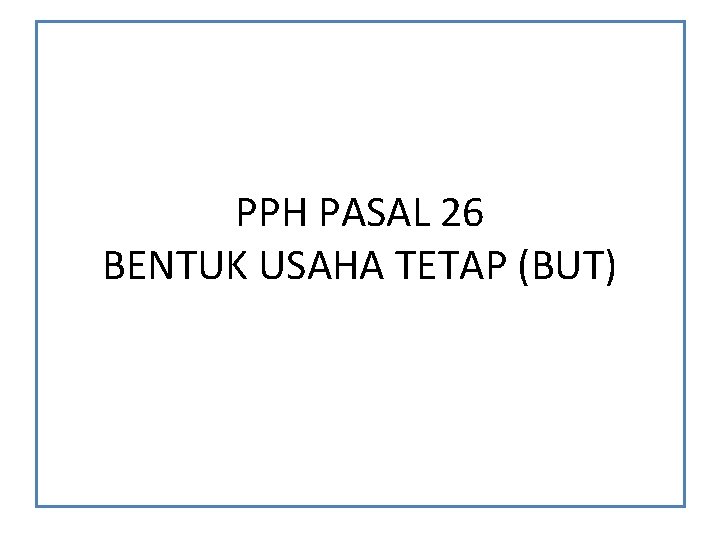 PPH PASAL 26 BENTUK USAHA TETAP (BUT) PPH PASAL 26 BENTUK USAHA TETAP (BUT)