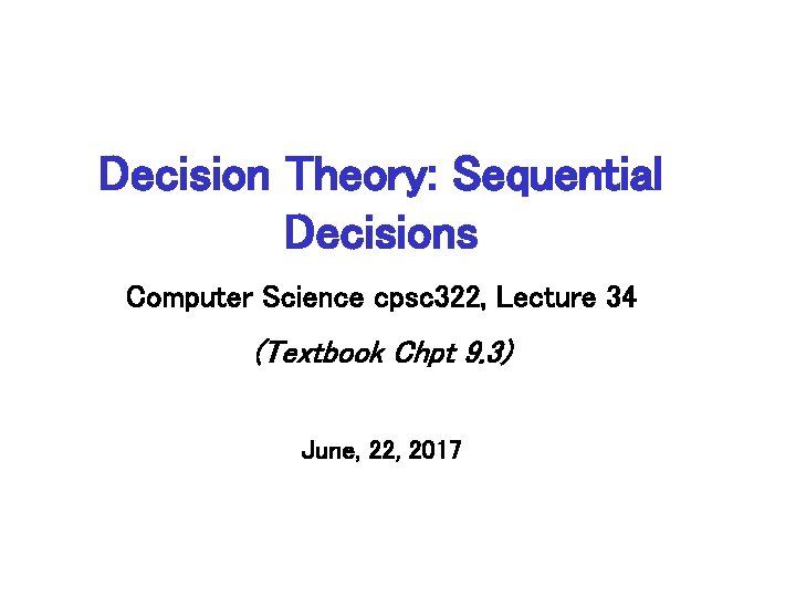 Decision Theory: Sequential Decisions Computer Science cpsc 322, Lecture 34 (Textbook Chpt 9. 3)