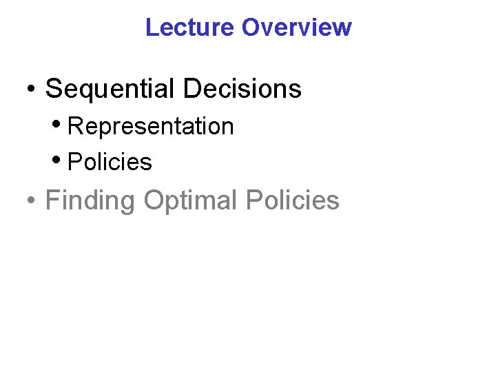 Lecture Overview • Sequential Decisions • Representation • Policies • Finding Optimal Policies 