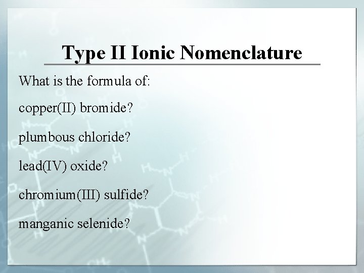 Type II Ionic Nomenclature What is the formula of: copper(II) bromide? plumbous chloride? lead(IV)