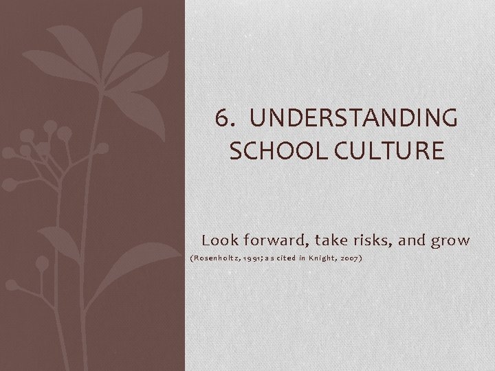 6. UNDERSTANDING SCHOOL CULTURE Look forward, take risks, and grow (Rosenholtz, 1991; as cited
