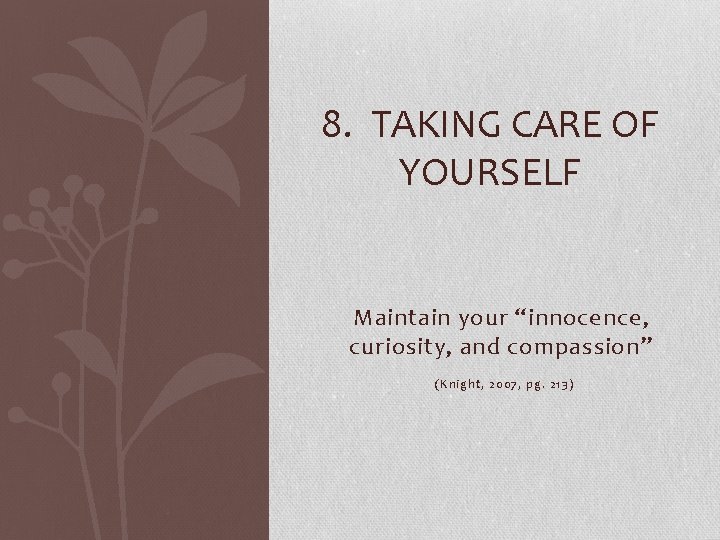 8. TAKING CARE OF YOURSELF Maintain your “innocence, curiosity, and compassion” (Knight, 2007, pg.