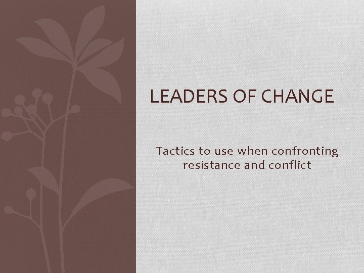 LEADERS OF CHANGE Tactics to use when confronting resistance and conflict 