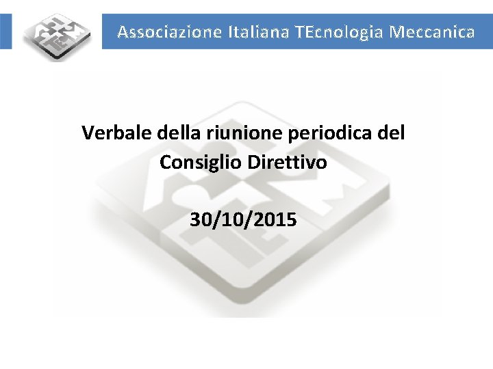 Associazione Italiana TEcnologia Meccanica Verbale della riunione periodica del Consiglio Direttivo 30/10/2015 UNIVERSITA’ DEGLI