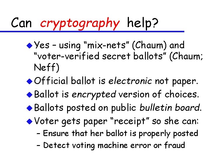 Can cryptography help? u Yes – using “mix-nets” (Chaum) and “voter-verified secret ballots” (Chaum;