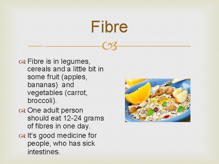 Fibre is in legumes, cereals and a little bit in some fruit (apples, bananas)