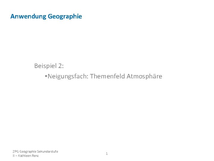 Anwendung Geographie Beispiel 2: • Neigungsfach: Themenfeld Atmosphäre ZPG Geographie Sekundarstufe II – Kathleen