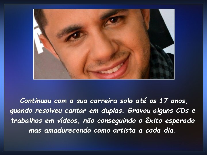 Continuou com a sua carreira solo até os 17 anos, quando resolveu cantar em
