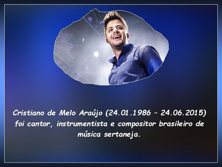 Cristiano de Melo Araújo (24. 01. 1986 – 24. 06. 2015) foi cantor, instrumentista