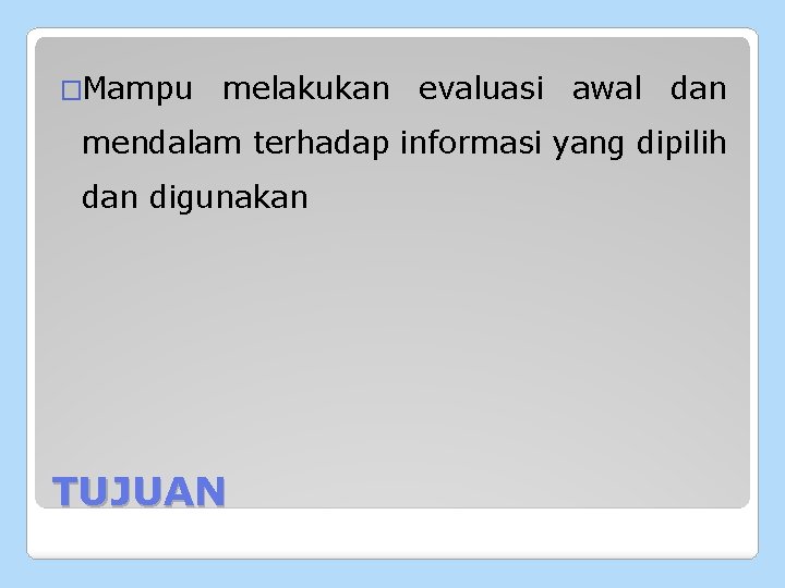 �Mampu melakukan evaluasi awal dan mendalam terhadap informasi yang dipilih dan digunakan TUJUAN 