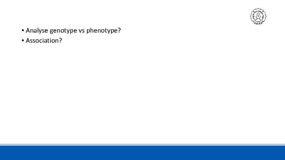  • Analyse genotype vs phenotype? • Association? 