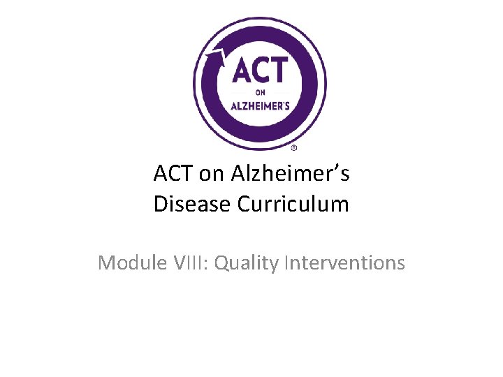 ACT on Alzheimer’s Disease Curriculum Module VIII: Quality Interventions 