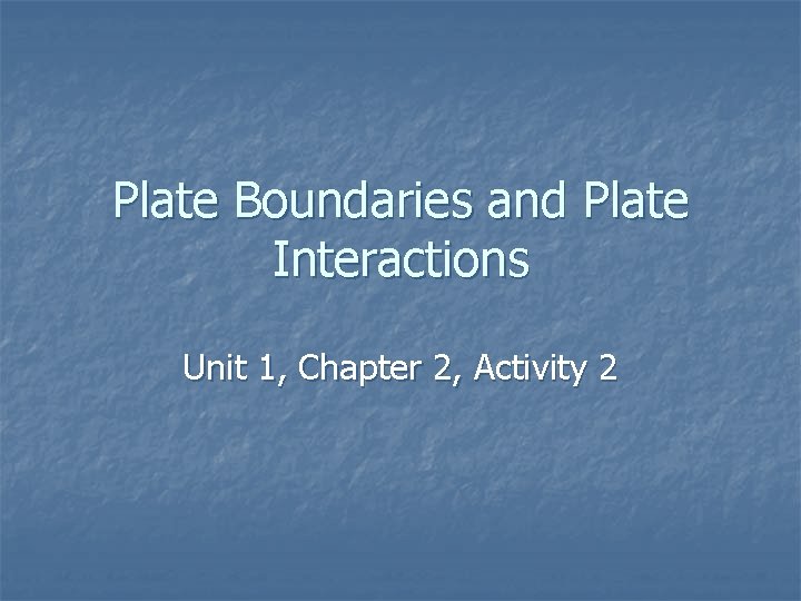 Plate Boundaries and Plate Interactions Unit 1, Chapter 2, Activity 2 