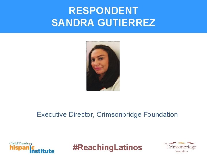 RESPONDENT SANDRA GUTIERREZ Executive Director, Crimsonbridge Foundation #Reaching. Latinos 