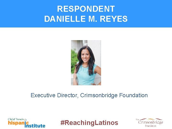 RESPONDENT DANIELLE M. REYES Executive Director, Crimsonbridge Foundation #Reaching. Latinos 