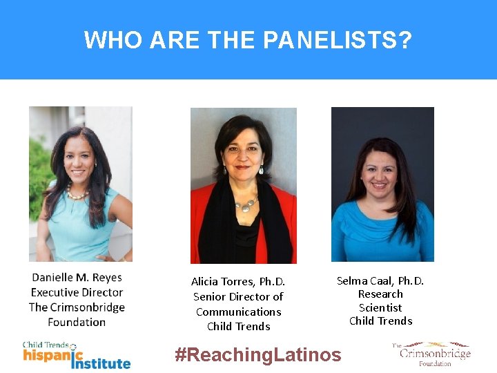 WHO ARE THE PANELISTS? Alicia Torres, Ph. D. Senior Director of Communications Child Trends