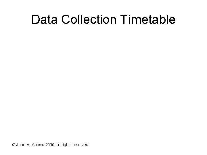 Data Collection Timetable © John M. Abowd 2005, all rights reserved 