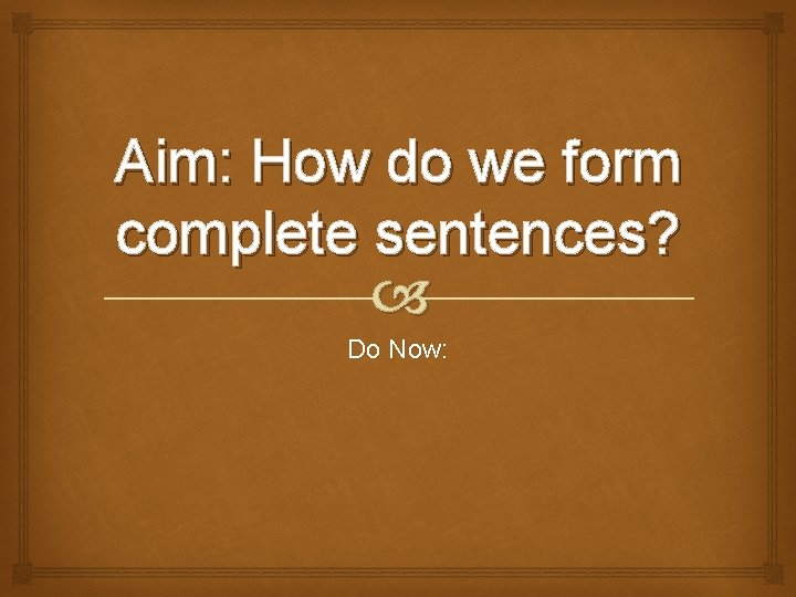 Aim: How do we form complete sentences? Do Now: 