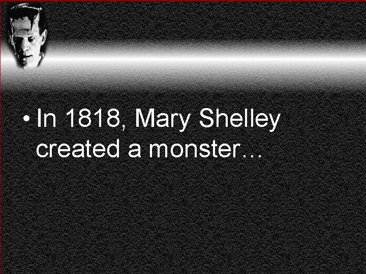  • In 1818, Mary Shelley created a monster… 