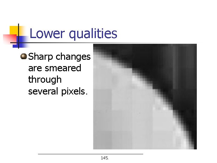 Lower qualities Sharp changes are smeared through several pixels. 145. 