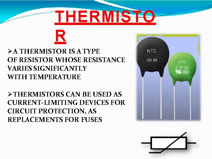 THERMISTO R A THERMISTOR IS A TYPE OF RESISTOR WHOSE RESISTANCE VARIES SIGNIFICANTLY WITH