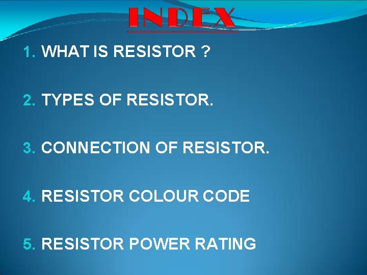 1. WHAT IS RESISTOR ? 2. TYPES OF RESISTOR. 3. CONNECTION OF RESISTOR. 4.