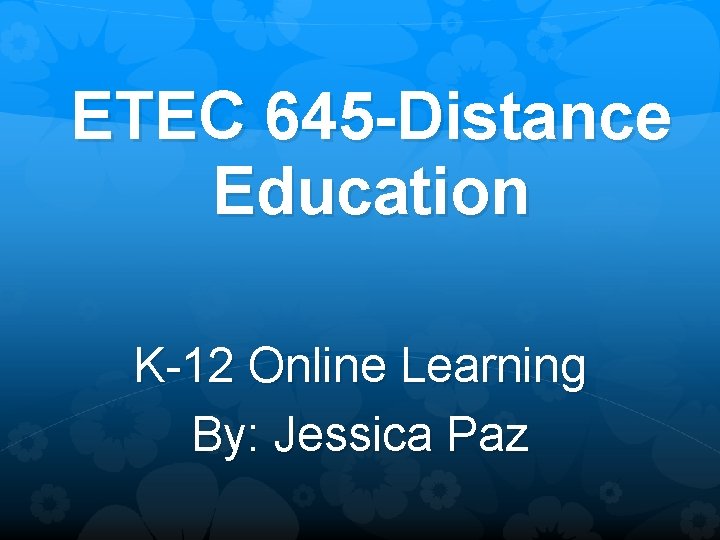 ETEC 645 -Distance Education K-12 Online Learning By: Jessica Paz 