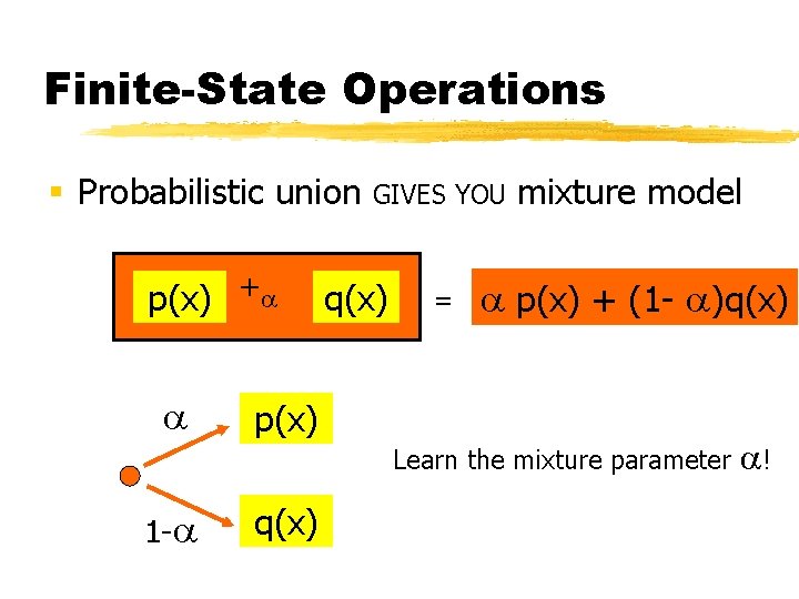 Finite-State Operations § Probabilistic union GIVES YOU p(x) + = q(x) mixture model p(x)