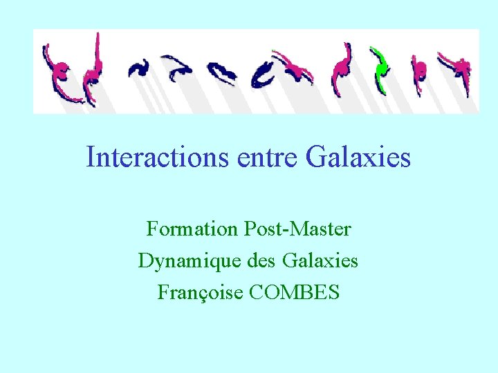Interactions entre Galaxies Formation Post-Master Dynamique des Galaxies Françoise COMBES 