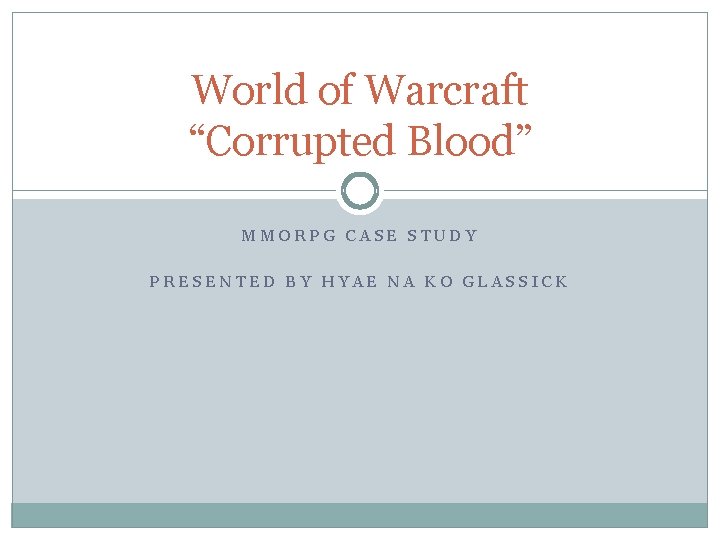 World of Warcraft “Corrupted Blood” MMORPG CASE STUDY PRESENTED BY HYAE NA KO GLASSICK