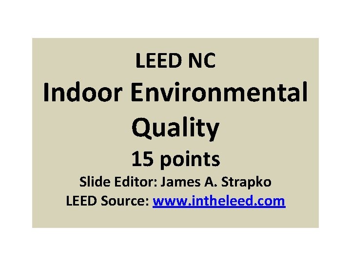 LEED NC Indoor Environmental Quality 15 points Slide Editor: James A. Strapko LEED Source: