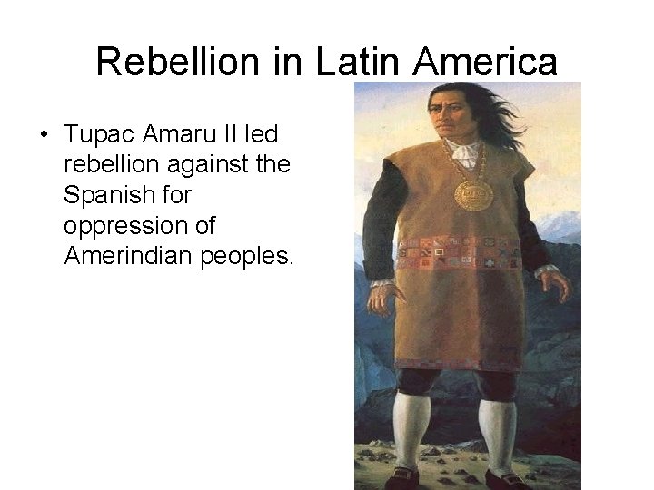 Rebellion in Latin America • Tupac Amaru II led rebellion against the Spanish for