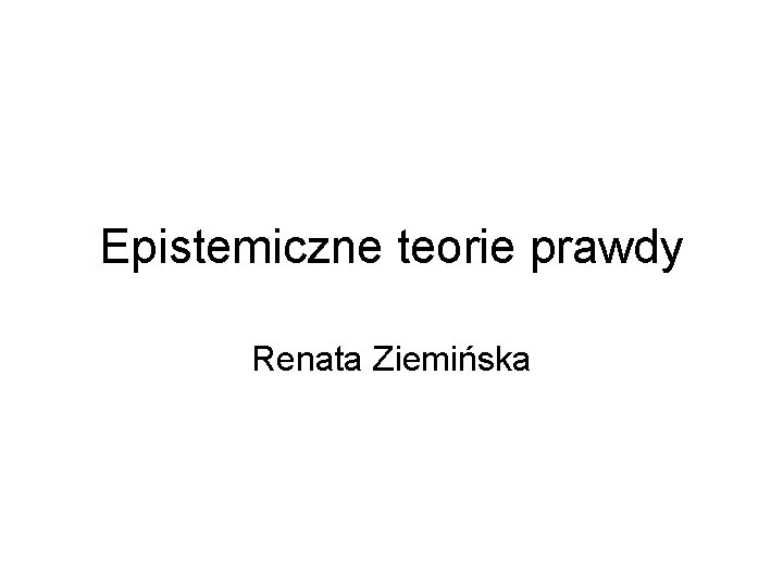 Epistemiczne teorie prawdy Renata Ziemińska 