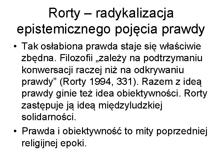 Rorty – radykalizacja epistemicznego pojęcia prawdy • Tak osłabiona prawda staje się właściwie zbędna.