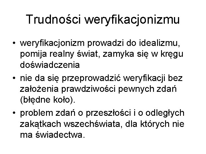 Trudności weryfikacjonizmu • weryfikacjonizm prowadzi do idealizmu, pomija realny świat, zamyka się w kręgu