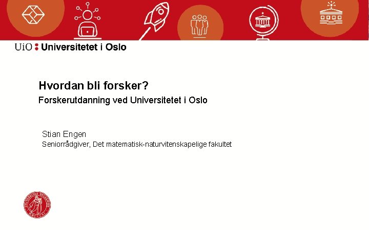 Hvordan bli forsker? Forskerutdanning ved Universitetet i Oslo Stian Engen Seniorrådgiver, Det matematisk-naturvitenskapelige fakultet