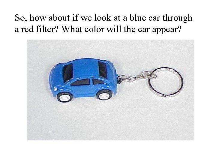So, how about if we look at a blue car through a red filter?