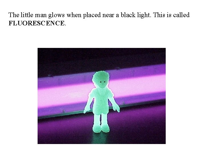 The little man glows when placed near a black light. This is called FLUORESCENCE.
