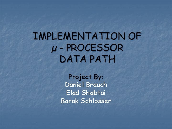 IMPLEMENTATION OF µ - PROCESSOR DATA PATH Project By: Daniel Brauch Elad Shabtai Barak