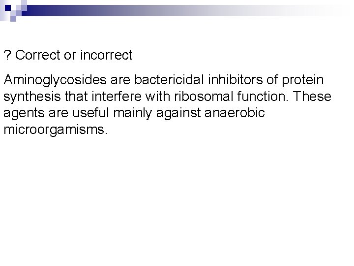 ? Correct or incorrect Aminoglycosides are bactericidal inhibitors of protein synthesis that interfere with