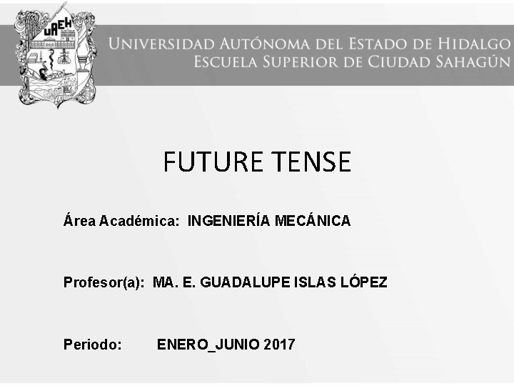 FUTURE TENSE Área Académica: INGENIERÍA MECÁNICA Profesor(a): MA. E. GUADALUPE ISLAS LÓPEZ Periodo: ENERO_JUNIO