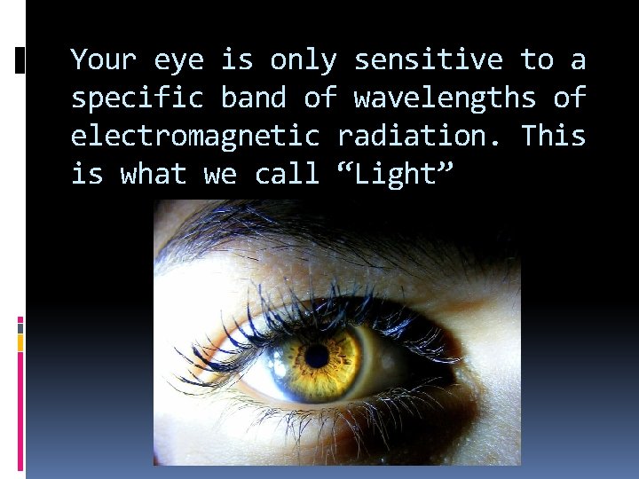 Your eye is only sensitive to a specific band of wavelengths of electromagnetic radiation.