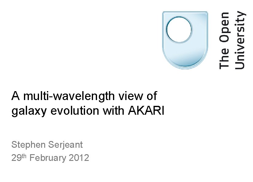 A multi-wavelength view of galaxy evolution with AKARI Stephen Serjeant 29 th February 2012 A multi-wavelength view of galaxy evolution with AKARI Stephen Serjeant 29 th February 2012