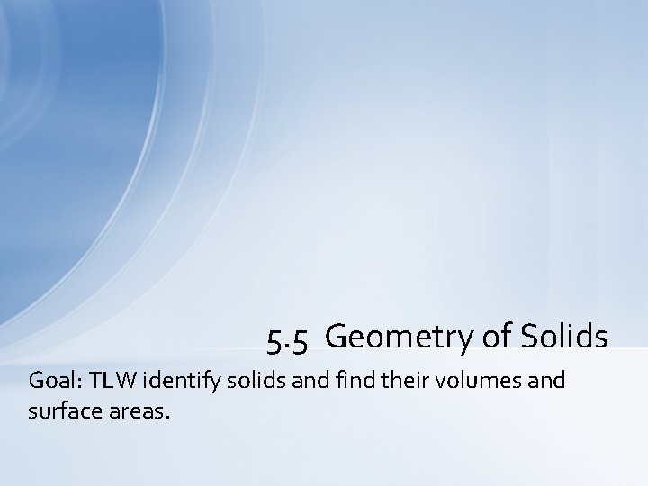 5. 5 Geometry of Solids Goal: TLW identify solids and find their volumes and