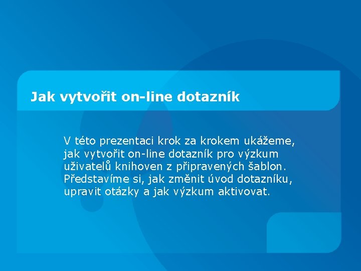 Jak vytvořit on-line dotazník V této prezentaci krok za krokem ukážeme, jak vytvořit on-line