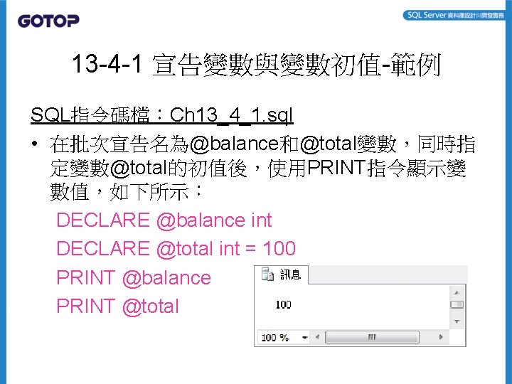 13 -4 -1 宣告變數與變數初值-範例 SQL指令碼檔：Ch 13_4_1. sql • 在批次宣告名為@balance和@total變數，同時指 定變數@total的初值後，使用PRINT指令顯示變 數值，如下所示： DECLARE @balance int